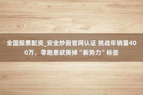 全国股票配资_安全炒股官网认证 挑战年销量400万，零跑意欲撕掉“新势力”标签