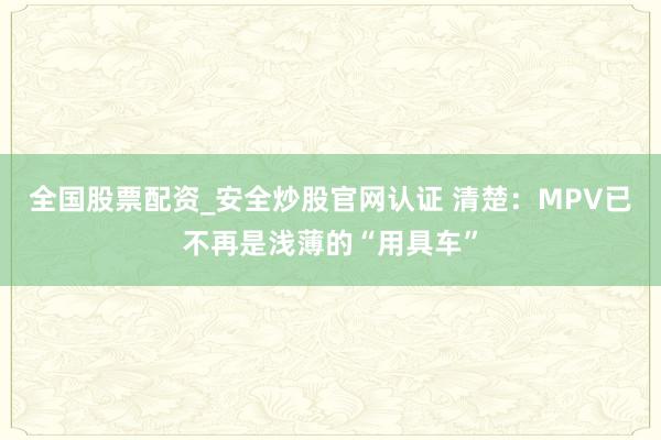 全国股票配资_安全炒股官网认证 清楚：MPV已不再是浅薄的“用具车”