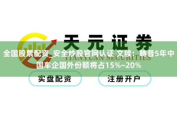 全国股票配资_安全炒股官网认证 文牍：畴昔5年中国车企国外份额将占15%~20%