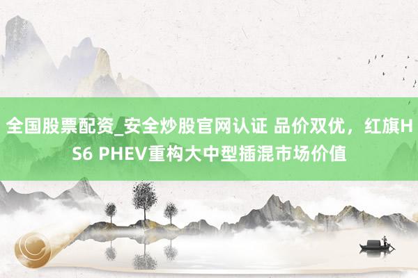 全国股票配资_安全炒股官网认证 品价双优，红旗HS6 PHEV重构大中型插混市场价值