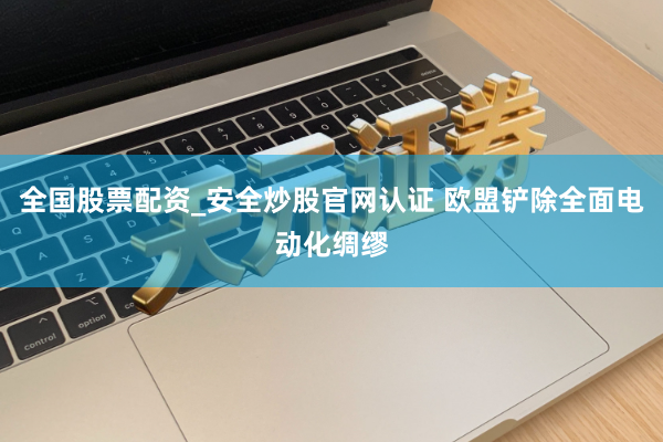 全国股票配资_安全炒股官网认证 欧盟铲除全面电动化绸缪