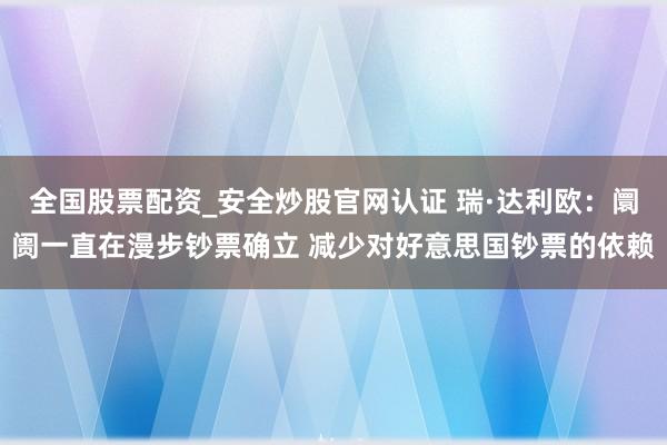 全国股票配资_安全炒股官网认证 瑞·达利欧：阛阓一直在漫步钞票确立 减少对好意思国钞票的依赖