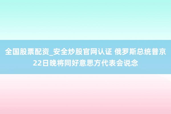 全国股票配资_安全炒股官网认证 俄罗斯总统普京22日晚将同好意思方代表会说念