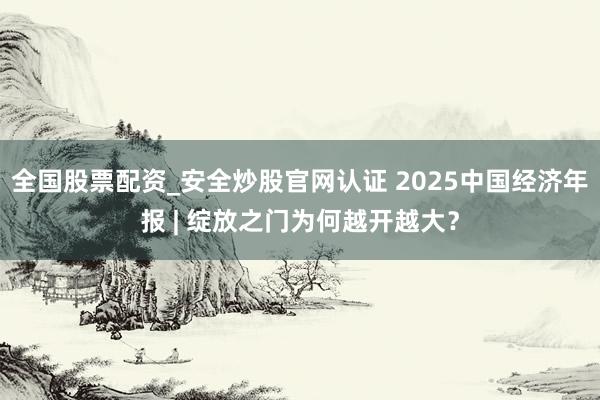 全国股票配资_安全炒股官网认证 2025中国经济年报 | 绽放之门为何越开越大？
