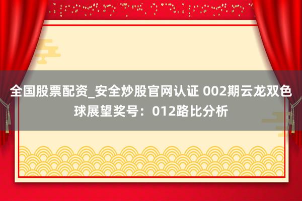 全国股票配资_安全炒股官网认证 002期云龙双色球展望奖号：012路比分析