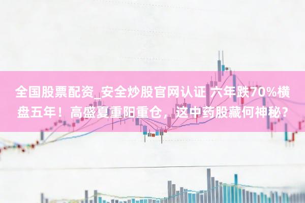 全国股票配资_安全炒股官网认证 六年跌70%横盘五年！高盛夏重阳重仓，这中药股藏何神秘？