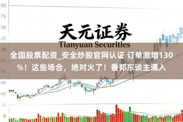 全国股票配资_安全炒股官网认证 订单激增130%！这些场合，绝对火了！番邦东谈主涌入