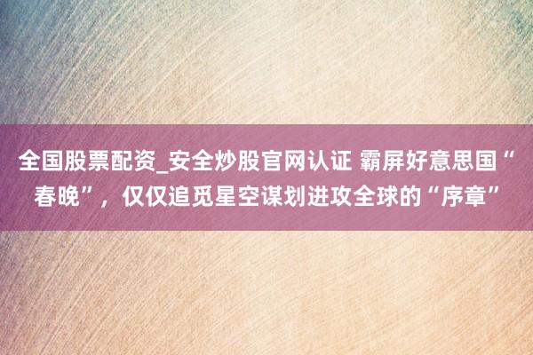 全国股票配资_安全炒股官网认证 霸屏好意思国“春晚”，仅仅追觅星空谋划进攻全球的“序章”
