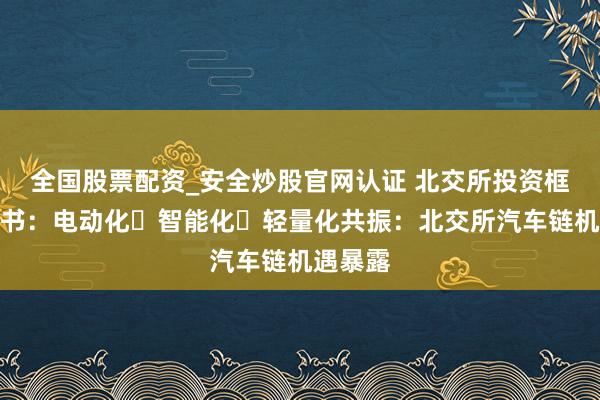 全国股票配资_安全炒股官网认证 北交所投资框架器具书：电动化・智能化・轻量化共振：北交所汽车链机遇暴露