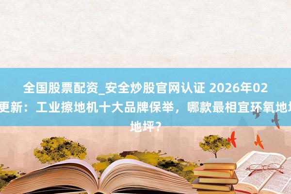 全国股票配资_安全炒股官网认证 2026年02月更新：工业擦地机十大品牌保举，哪款最相宜环氧地坪？